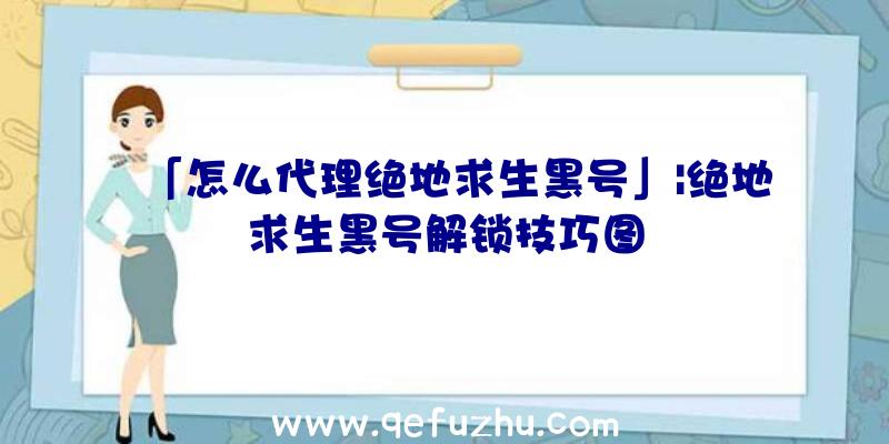 「怎么代理绝地求生黑号」|绝地求生黑号解锁技巧图